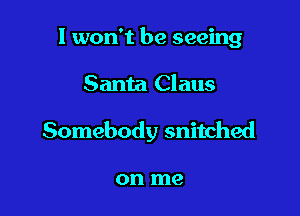I won't be seeing

Santa Claus
Somebody snitched

on me