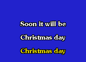 Soon it will be

Christmas day

Christmas day