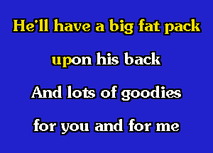 He'll have a big fat pack
upon his back
And lots of goodies

for you and for me