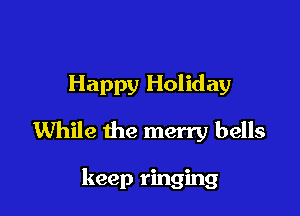 Happy Holiday

While the merry bells

keep ringing