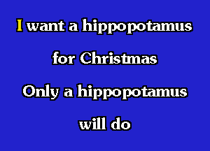 I want a hippopotamus

for Christmas

Only a hippopotamus
will do