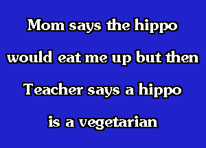 Mom says the hippo
would eat me up but then
Teacher says a hippo

is a vegetarian