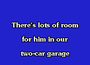 There's lots of room

for him in our

two-car garage