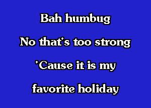 Bah humbug
No that's too strong

'Cause it is my

favorite holiday