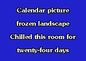 Calendar picture

frozen landscape

Chilled this room for

twenty-four days I
