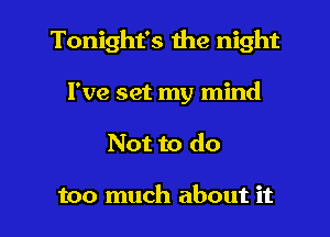 Tonight's the night

I've set my mind
Not to do

too much about it