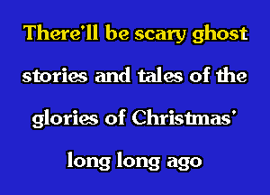 There'll be scary ghost
stories and tales of the
glories of Christmas'

long long ago