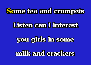 Some tea and crumpets
Listen can I interest
you girls in some

milk and crackers