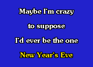 Maybe I'm crazy

to suppose
I'd ever be the one

New Year's Eve