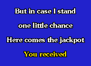 But in case I stand
one little chance
Here comes the jackpot

You received