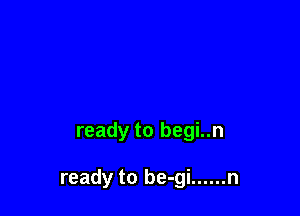 ready to begi..n

ready to be-gi ...... n