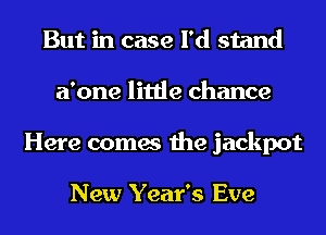 But in case I'd stand
a'one little chance
Here comes the jackpot

New Year's Eve