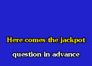 Here coma the jackpot

question in advance