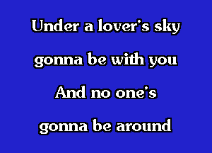 Under a lover's sky
gonna be with you

And no one's

gonna be around I