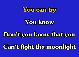 You can try
You know

Don't you know that you

Can't fight the moonlight