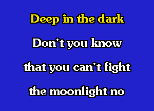 Deep in the dark
Don't you know
mat you can't fight

the moonlight no
