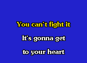 You can't fight it

It's gonna get

to your heart