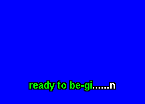 ready to be-gi ...... n