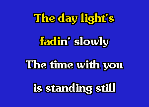 The day light's

fadin' slowly

The time with you

is standing sijll