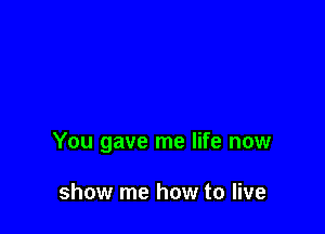 You gave me life now

show me how to live