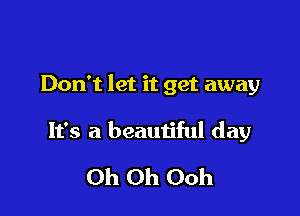 Don't let it get away

It's a beautiful day

Oh Oh Ooh