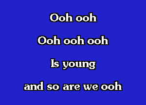 Ooh ooh
Ooh ooh ooh

Is young

and so are we ooh