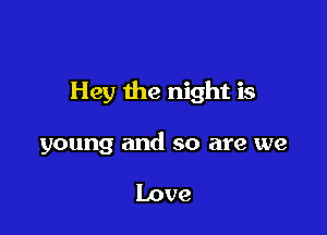 Hey the night is

young and so are we

Love