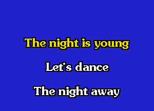 The night is young

Let's dance

The night away