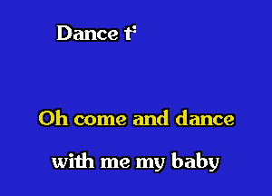 Oh come and dance

with me my baby