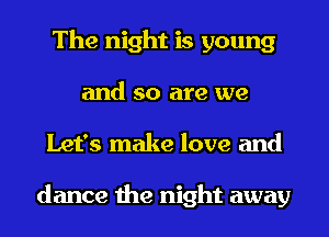 The night is young
and so are we
Let's make love and

dance the night away