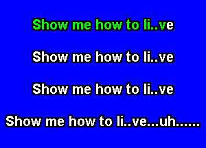 Show me how to li..ve
Show me how to li..ve

Show me how to li..ve

Show me how to Ii..ve...uh ......