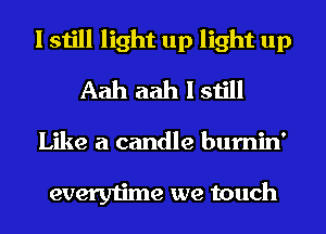 I still light up light up
Aah aah I still
Like a candle bumin'

everytime we touch