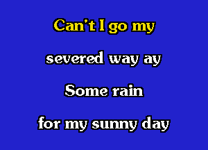 Can't I go my
severed way ay

Some rain

for my sunny day