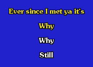 Ever since I met ya it's