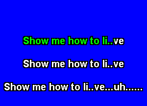 Show me how to li..ve

Show me how to li..ve

Show me how to Ii..ve...uh ......