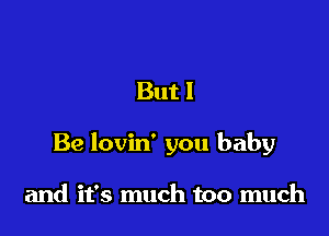 But I

Be lovin' you baby

and it's much too much