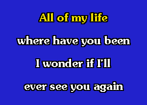 All of my life

where have you been

I wonder if I'll

ever see you again