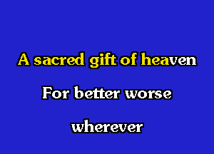 A sacred gift of heaven

For better worse

wherever