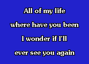 All of my life

where have you been

I wonder if I'll

ever see you again