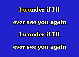 I wonder if I'll

ever see you again

I wonder if I'll

ever see you again