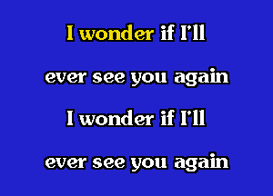 I wonder if I'll

ever see you again

I wonder if I'll

ever see you again