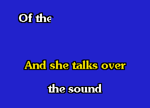 And she talks over

the sound