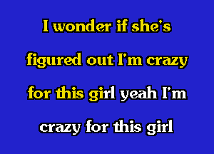 I wonder if she's
figured out I'm crazy
for this girl yeah I'm

crazy for this girl