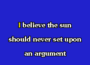 I believe the sun

should never set upon

an argument