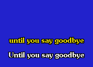 until you say goodbye

Until you say goodbye