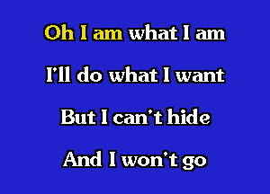 Oh I am what 1 am
I'll do what 1 want

But I can't hide

And I won't go