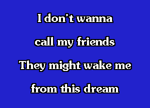 I don't wanna
call my friends

They might wake me

from this dream I