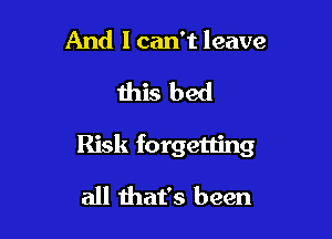 And Ican't leave

this bed

Risk forgetting

all that's been