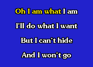 Oh I am what 1 am
I'll do what 1 want

But I can't hide

And I won't go