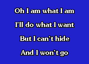 Oh I am what 1 am
I'll do what 1 want

But I can't hide

And I won't go